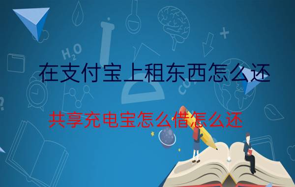 在支付宝上租东西怎么还 共享充电宝怎么借怎么还?看完你就懂了？